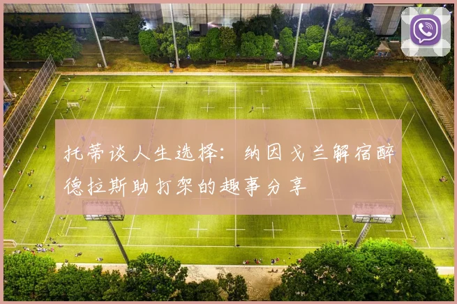 托蒂谈人生选择：纳因戈兰解宿醉德拉斯助打架的趣事分享