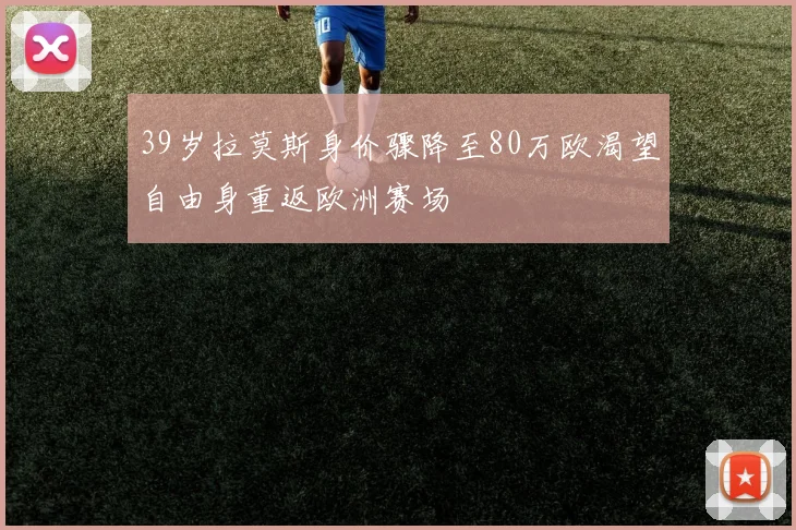 39岁拉莫斯身价骤降至80万欧渴望自由身重返欧洲赛场