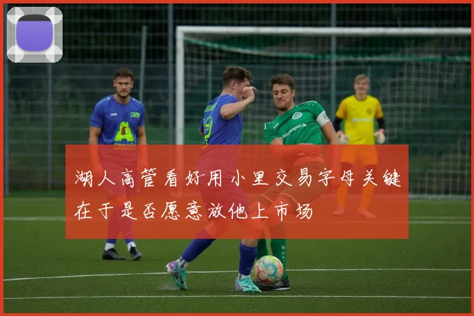 湖人高管看好用小里交易字母关键在于是否愿意放他上市场