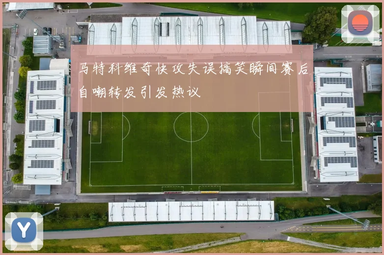 马特科维奇快攻失误搞笑瞬间赛后自嘲转发引发热议
