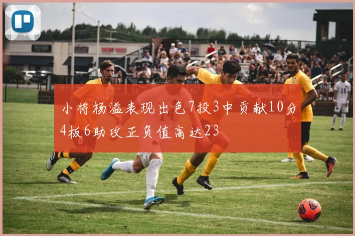 小将杨溢表现出色7投3中贡献10分4板6助攻正负值高达23