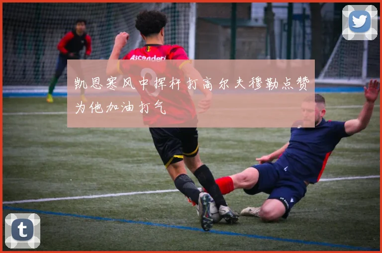 凯恩寒风中挥杆打高尔夫穆勒点赞为他加油打气