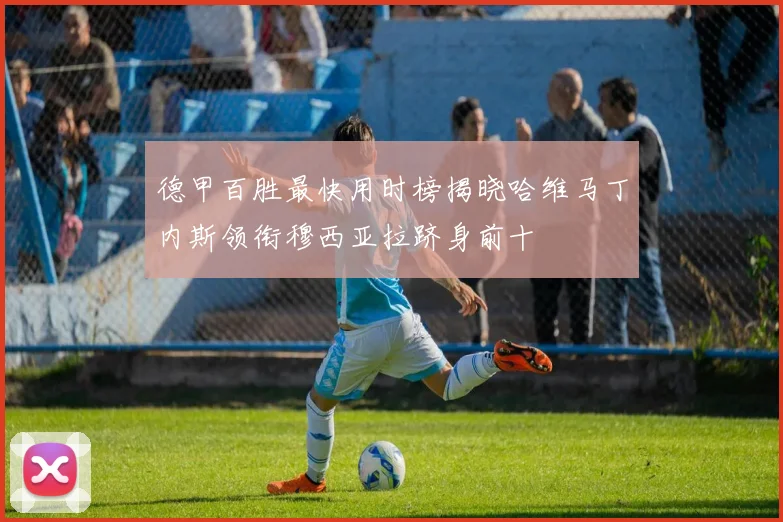 德甲百胜最快用时榜揭晓哈维马丁内斯领衔穆西亚拉跻身前十